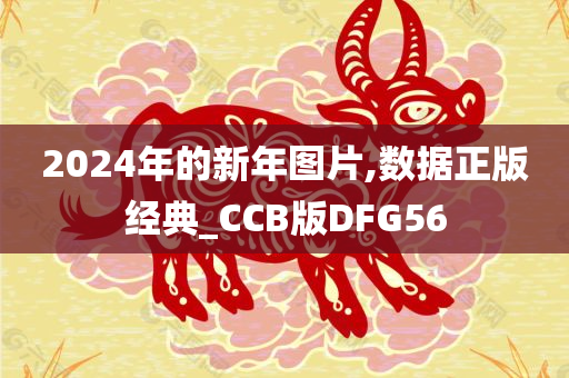 2024年的新年图片,数据正版经典_CCB版DFG56