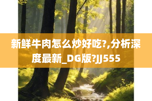 新鲜牛肉怎么炒好吃?,分析深度最新_DG版?JJ555