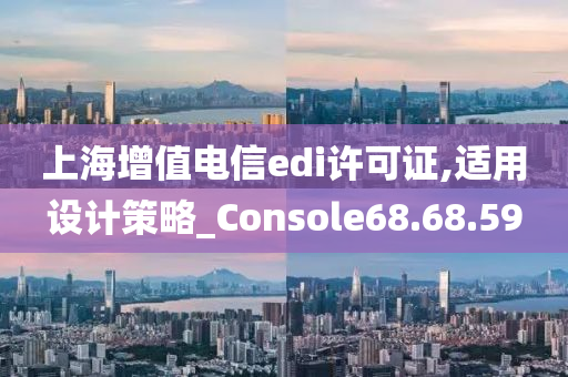 上海增值电信edi许可证,适用设计策略_Console68.68.59