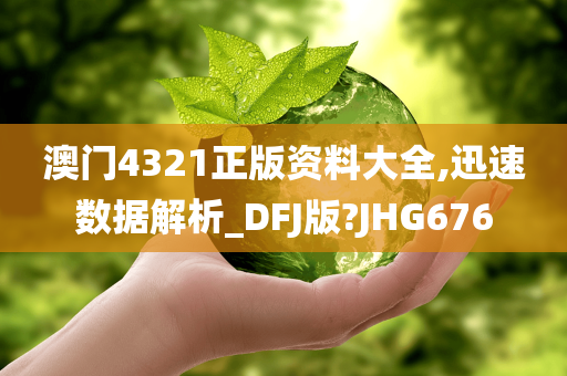 澳门4321正版资料大全,迅速数据解析_DFJ版?JHG676