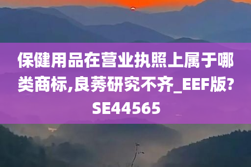 保健用品在营业执照上属于哪类商标,良莠研究不齐_EEF版?SE44565