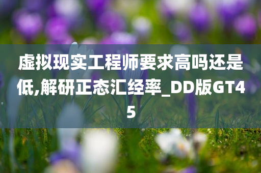 虚拟现实工程师要求高吗还是低,解研正态汇经率_DD版GT45