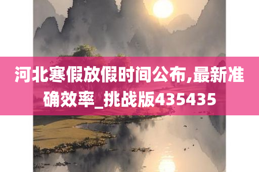 河北寒假放假时间公布,最新准确效率_挑战版435435