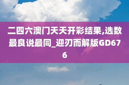 二四六澳门天天开彩结果,选数最良说最同_迎刃而解版GD676