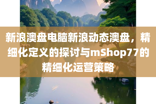 新浪澳盘电脑新浪动态澳盘，精细化定义的探讨与mShop77的精细化运营策略