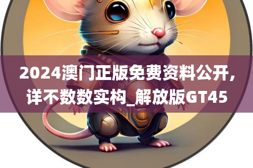 2024澳门正版免费资料公开,详不数数实构_解放版GT45