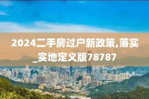 2024二手房过户新政策,落实_实地定义版78787