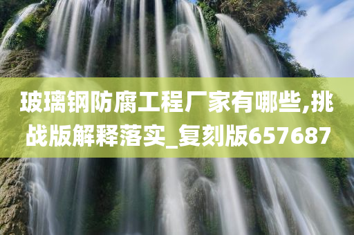 玻璃钢防腐工程厂家有哪些,挑战版解释落实_复刻版657687