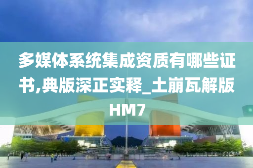 多媒体系统集成资质有哪些证书,典版深正实释_土崩瓦解版HM7