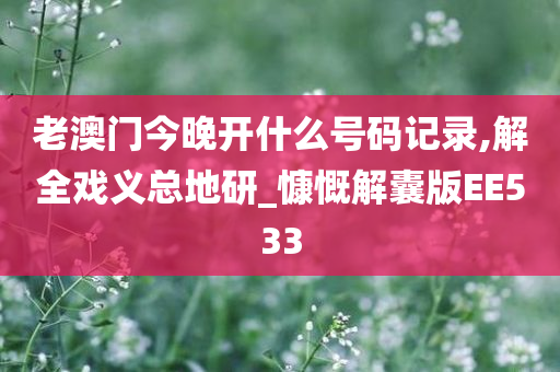 老澳门今晚开什么号码记录,解全戏义总地研_慷慨解囊版EE533