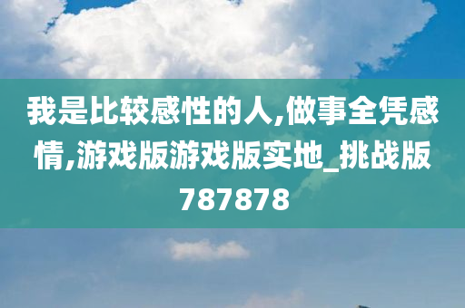 我是比较感性的人,做事全凭感情,游戏版游戏版实地_挑战版787878