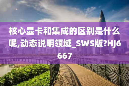 核心显卡和集成的区别是什么呢,动态说明领域_SWS版?HJ6667