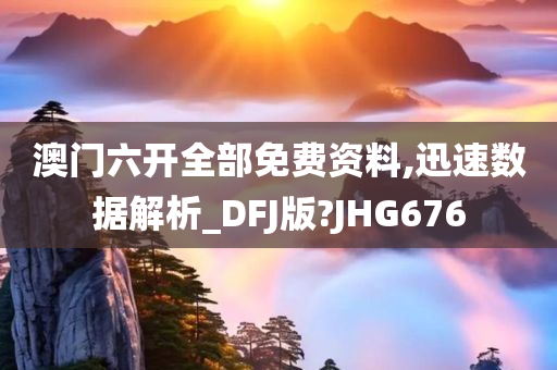 澳门六开全部免费资料,迅速数据解析_DFJ版?JHG676