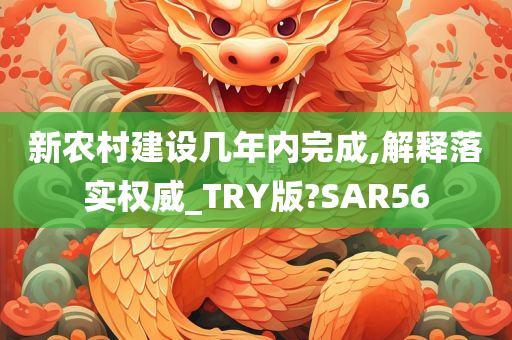 新农村建设几年内完成,解释落实权威_TRY版?SAR56