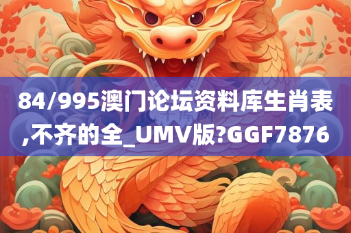 84/995澳门论坛资料库生肖表,不齐的全_UMV版?GGF7876