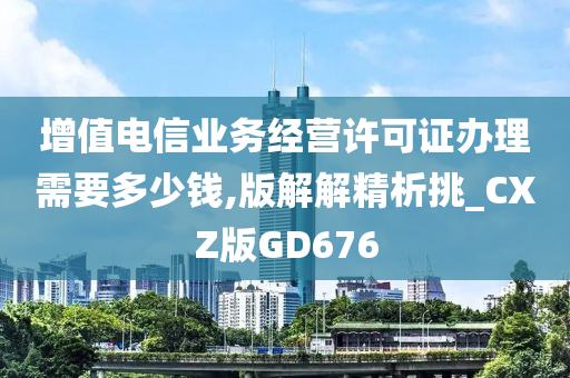 增值电信业务经营许可证办理需要多少钱,版解解精析挑_CXZ版GD676