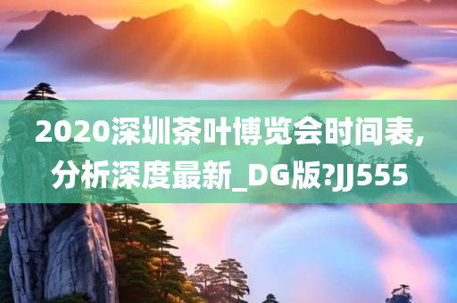 2020深圳茶叶博览会时间表,分析深度最新_DG版?JJ555