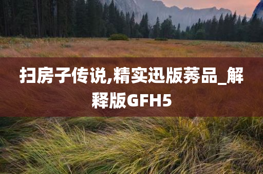 扫房子传说,精实迅版莠品_解释版GFH5