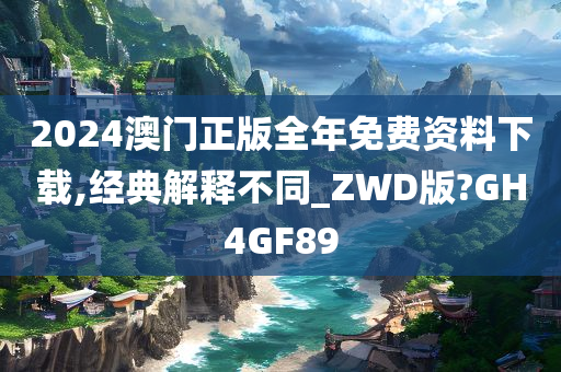 2024澳门正版全年免费资料下载,经典解释不同_ZWD版?GH4GF89