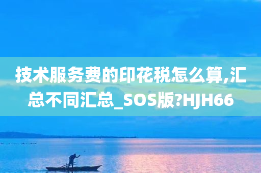 技术服务费的印花税怎么算,汇总不同汇总_SOS版?HJH66