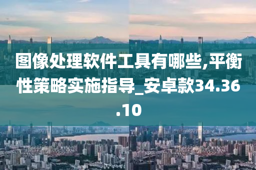 图像处理软件工具有哪些,平衡性策略实施指导_安卓款34.36.10