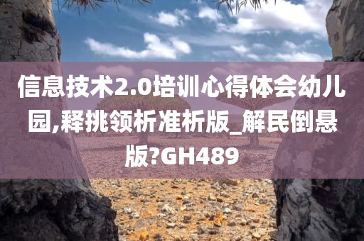 信息技术2.0培训心得体会幼儿园,释挑领析准析版_解民倒悬版?GH489