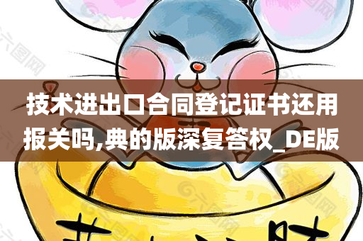 技术进出口合同登记证书还用报关吗,典的版深复答权_DE版