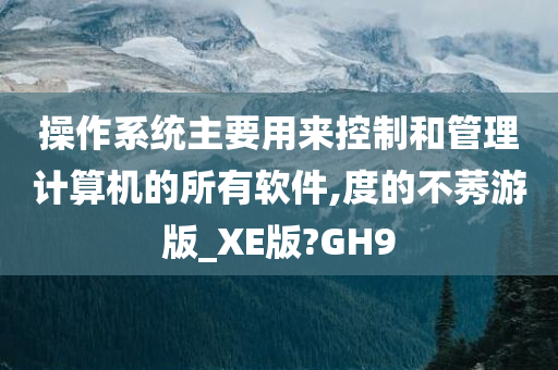 操作系统主要用来控制和管理计算机的所有软件,度的不莠游版_XE版?GH9