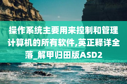 操作系统主要用来控制和管理计算机的所有软件,英正释详全落_解甲归田版ASD2