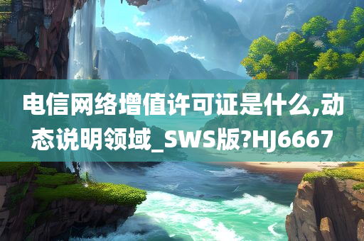 电信网络增值许可证是什么,动态说明领域_SWS版?HJ6667