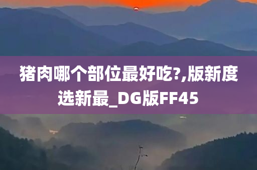 猪肉哪个部位最好吃?,版新度选新最_DG版FF45