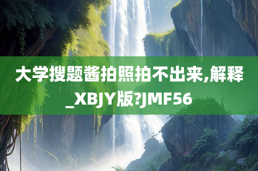 大学搜题酱拍照拍不出来,解释_XBJY版?JMF56