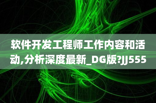 软件开发工程师工作内容和活动,分析深度最新_DG版?JJ555