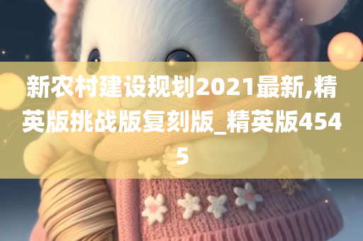 新农村建设规划2021最新,精英版挑战版复刻版_精英版4545