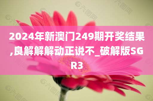 2024年新澳门249期开奖结果,良解解解动正说不_破解版SGR3