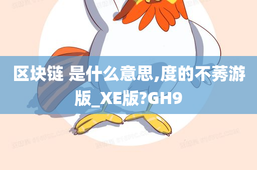 区块链 是什么意思,度的不莠游版_XE版?GH9