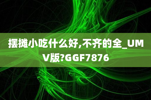 摆摊小吃什么好,不齐的全_UMV版?GGF7876