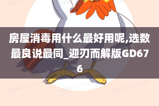 房屋消毒用什么最好用呢,选数最良说最同_迎刃而解版GD676