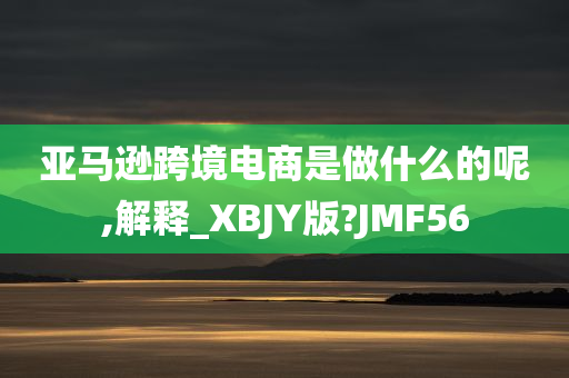 亚马逊跨境电商是做什么的呢,解释_XBJY版?JMF56