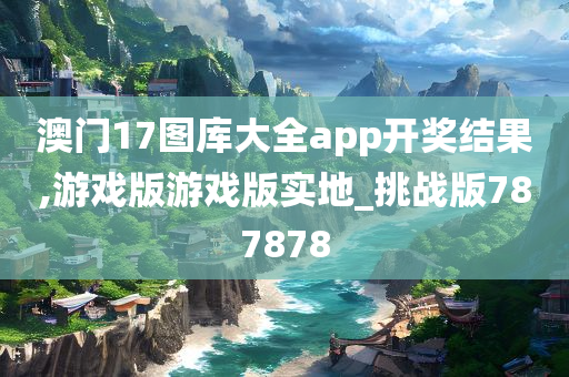 澳门17图库大全app开奖结果,游戏版游戏版实地_挑战版787878