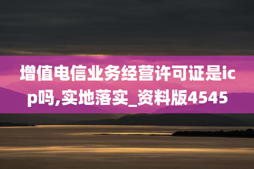 增值电信业务经营许可证是icp吗,实地落实_资料版4545