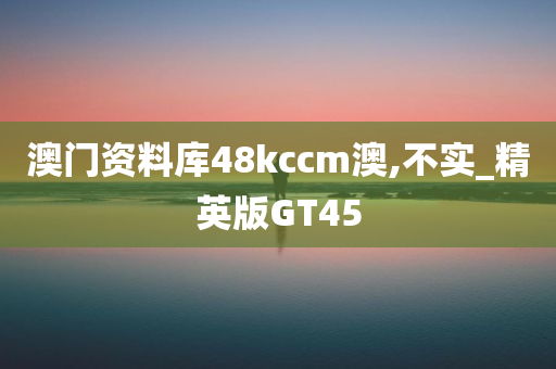 澳门资料库48kccm澳,不实_精英版GT45