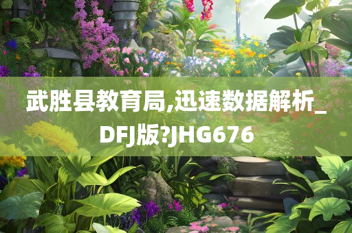 武胜县教育局,迅速数据解析_DFJ版?JHG676