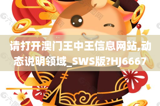 请打开澳门王中王信息网站,动态说明领域_SWS版?HJ6667