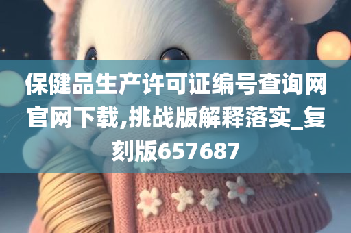 保健品生产许可证编号查询网官网下载,挑战版解释落实_复刻版657687