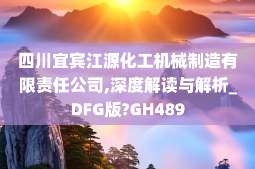 四川宜宾江源化工机械制造有限责任公司,深度解读与解析_DFG版?GH489