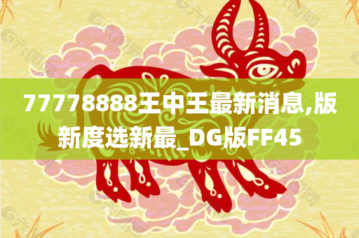 77778888王中王最新消息,版新度选新最_DG版FF45