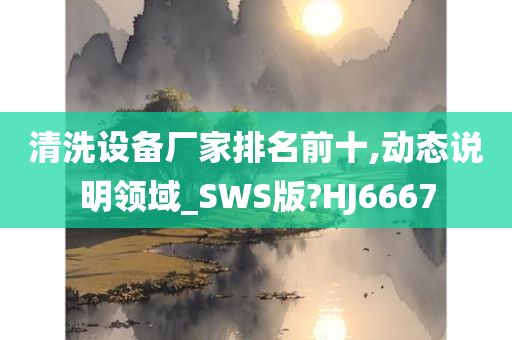 清洗设备厂家排名前十,动态说明领域_SWS版?HJ6667