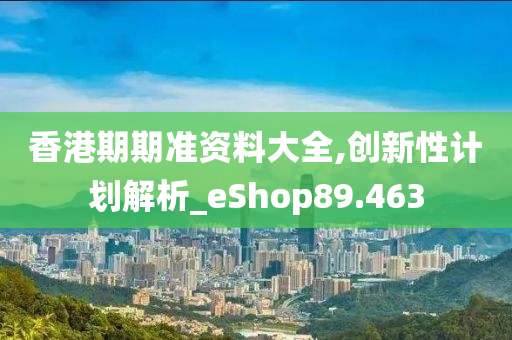 香港期期准资料大全,创新性计划解析_eShop89.463