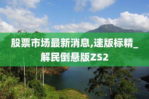 股票市场最新消息,速版标精_解民倒悬版ZS2